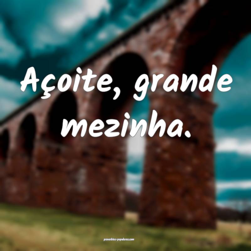 Açoite, grande mezinha.
...