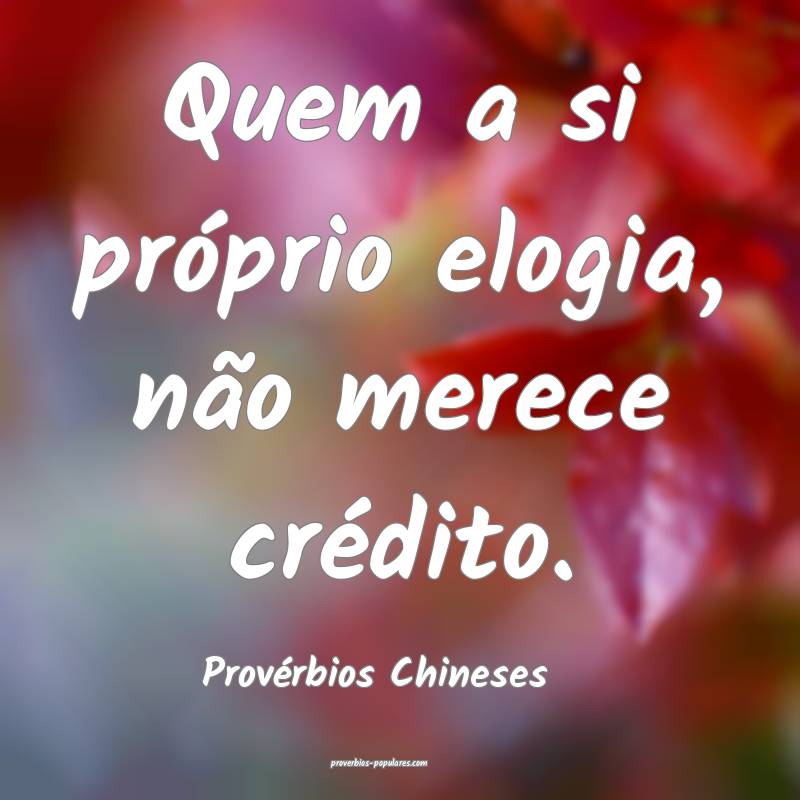 Quem a si próprio elogia, não merece crédito.
...