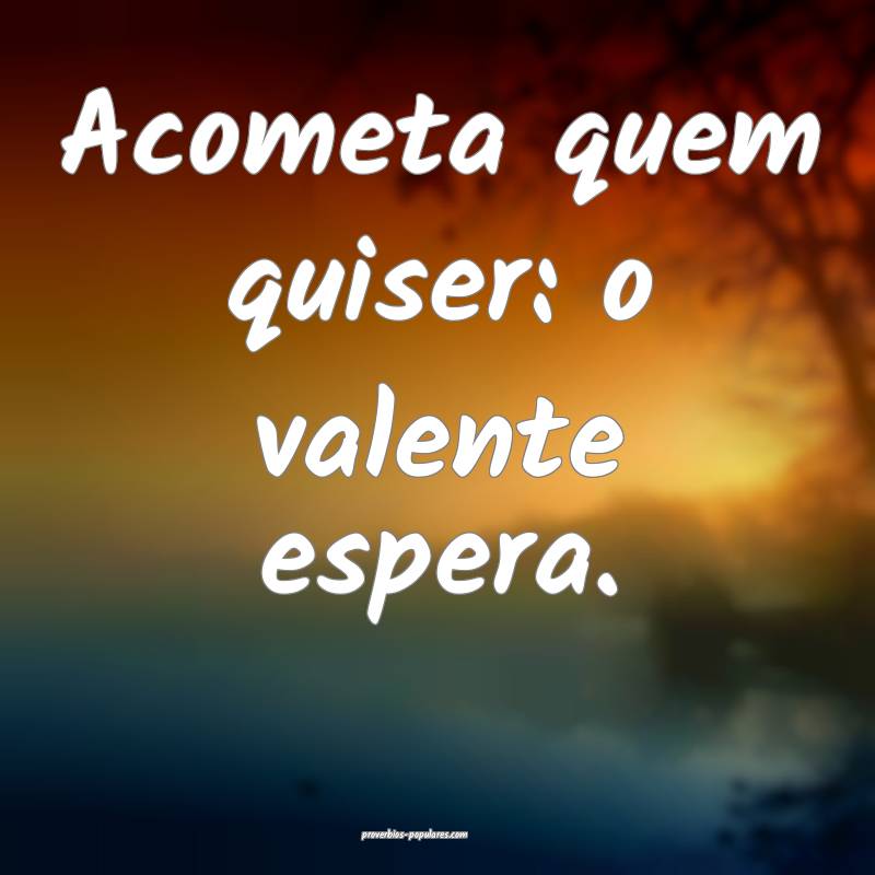 Acometa quem quiser: o valente espera.
...