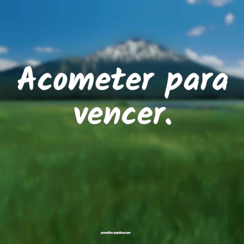 Acometer para vencer.
...