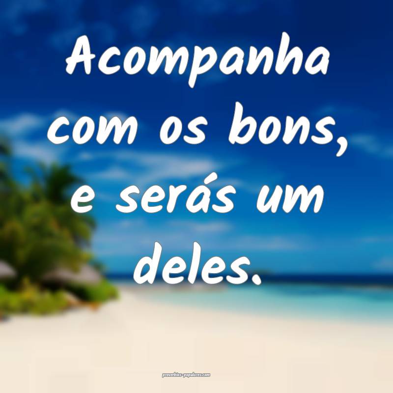 Acompanha com os bons, e serás um deles.
...