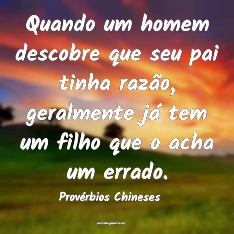 Quando um homem descobre que seu pai tinha razão, geralmente já tem ...