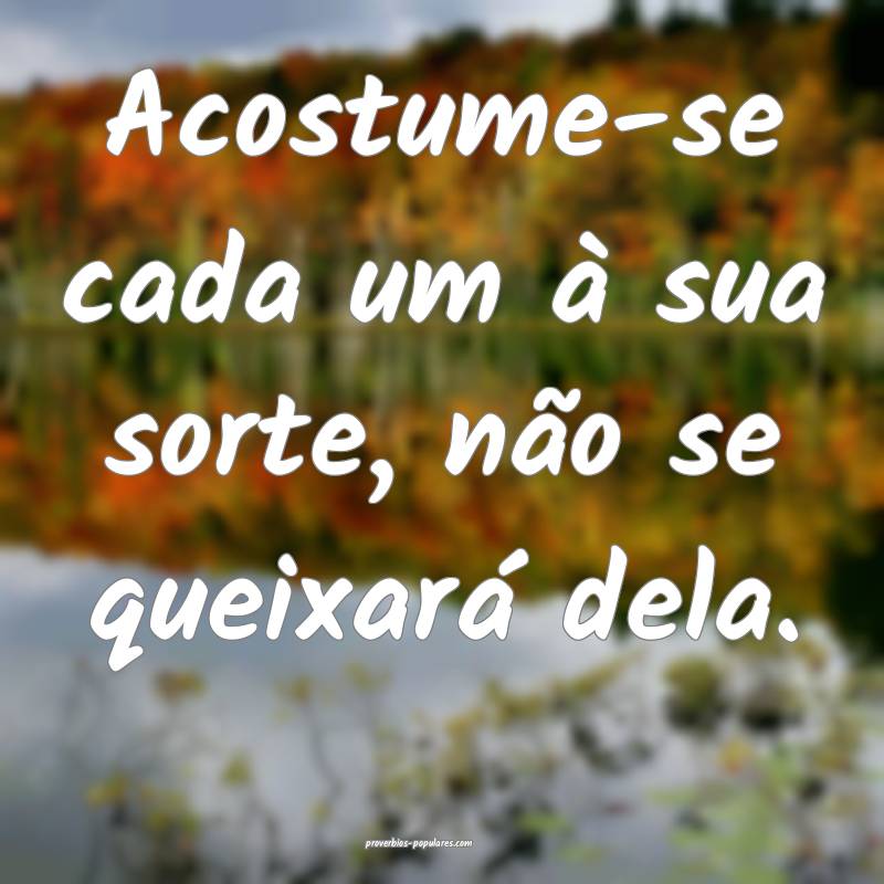 Acostume-se cada um à sua sorte, não se queixar ...