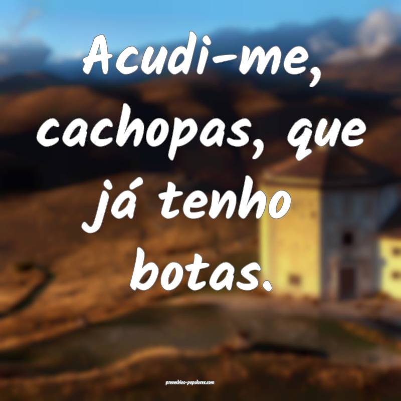 Acudi-me, cachopas, que já tenho botas.
...