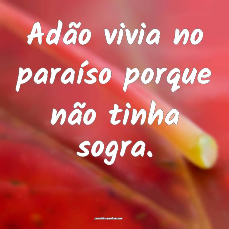 Adão vivia no paraíso porque não tinha sogra.
...