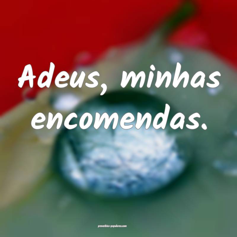 Adeus, minhas encomendas.
...