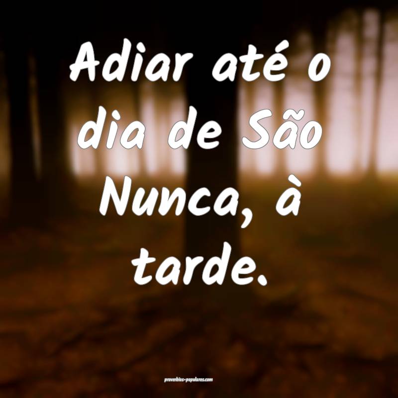 Adiar até o dia de São Nunca, à tarde.
...