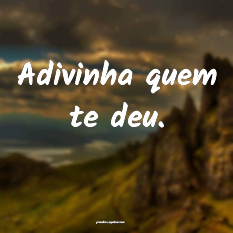 Adivinha quem te deu.
...