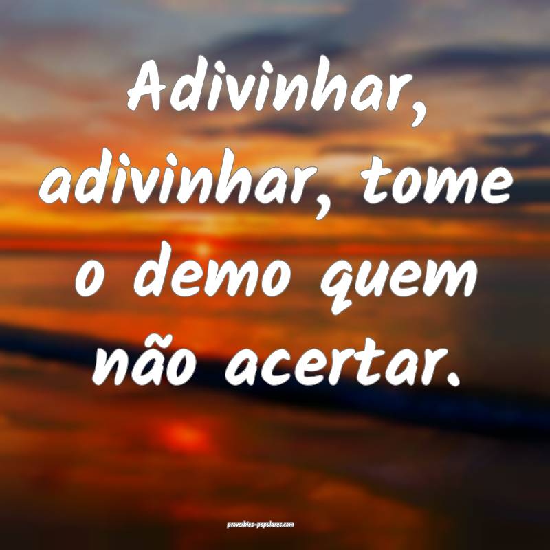 Adivinhar, adivinhar, tome o demo quem não acertar.
...