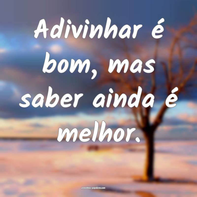 Adivinhar é bom, mas saber ainda é melhor.
...