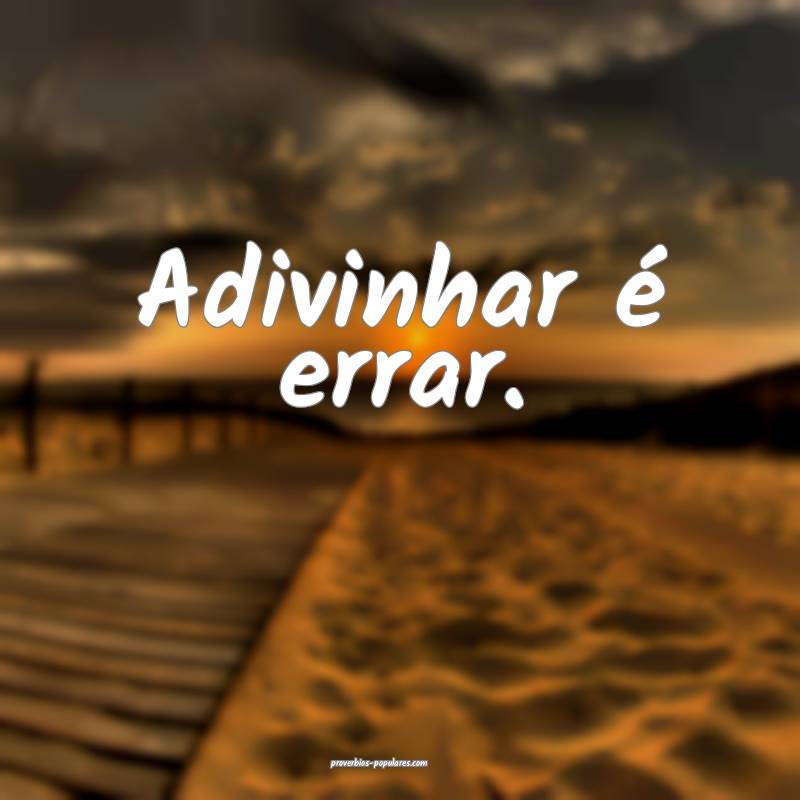 Adivinhar é errar.
...