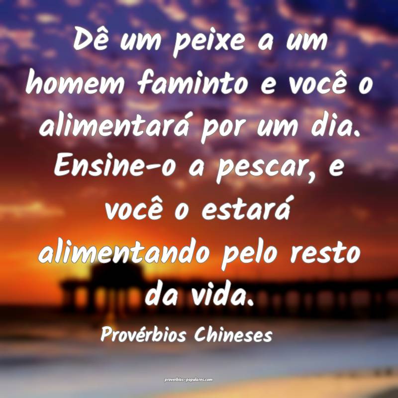 Dê um peixe a um homem faminto e você o alimentará por um dia. Ensi...