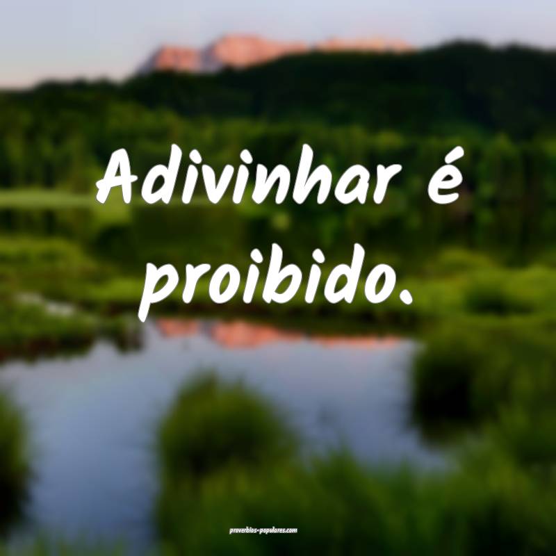 Adivinhar é proibido.
...