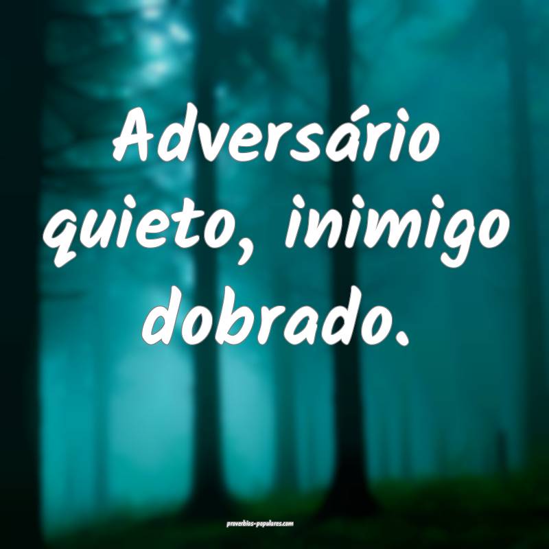 Adversário quieto, inimigo dobrado.
...