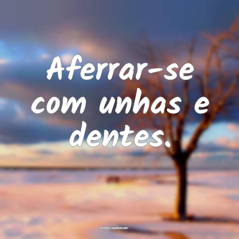 Aferrar-se com unhas e dentes.
...