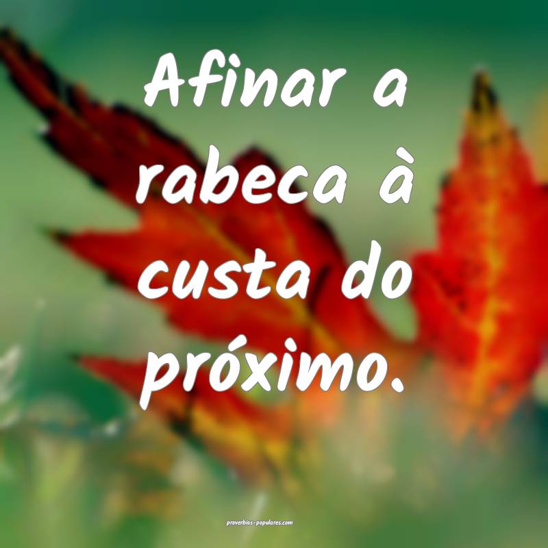 Afinar a rabeca à custa do próximo.
...