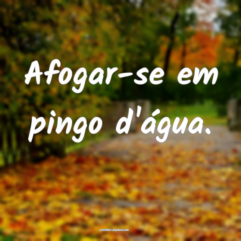 Afogar-se em pingo d'água.
...