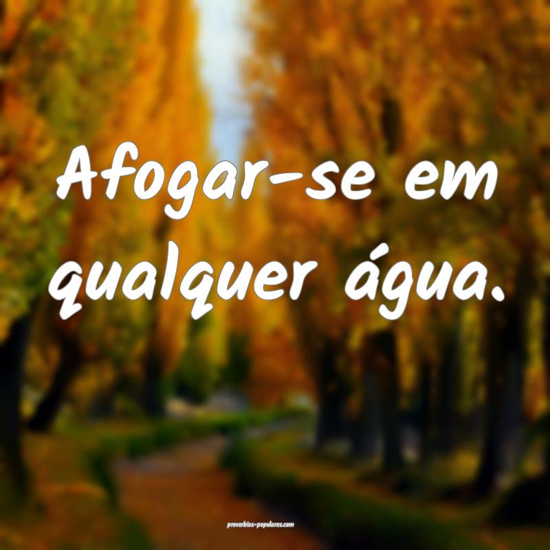 Afogar-se em qualquer água.
...