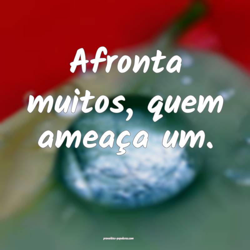 Afronta muitos, quem ameaça um.
...