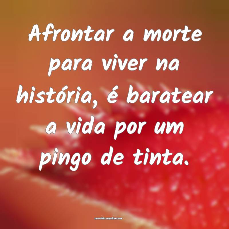 Afrontar a morte para viver na história, é baratear a vida por um pi...