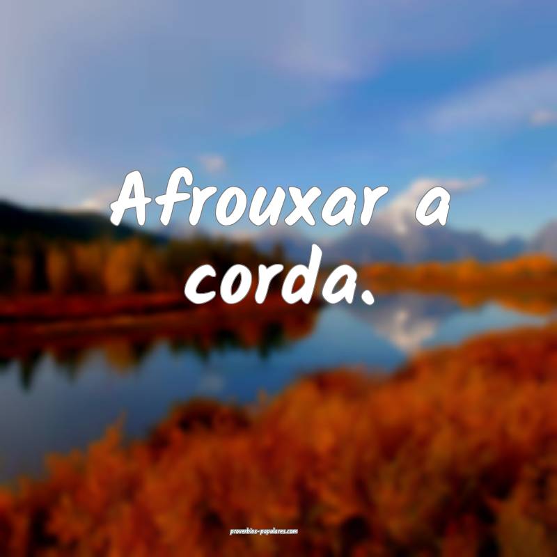 Afrouxar a corda.
...