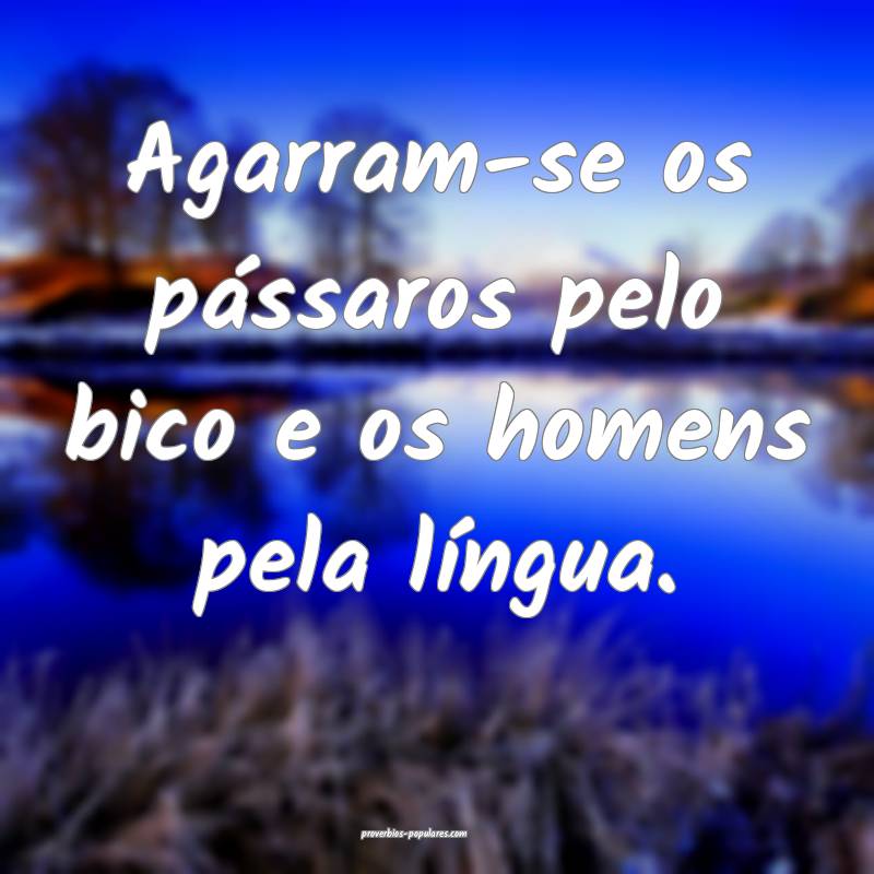 Agarram-se os pássaros pelo bico e os homens pela língua.
...