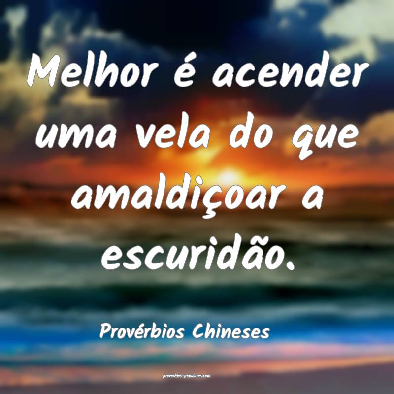Melhor é acender uma vela do que amaldiçoar a escuridão.
...