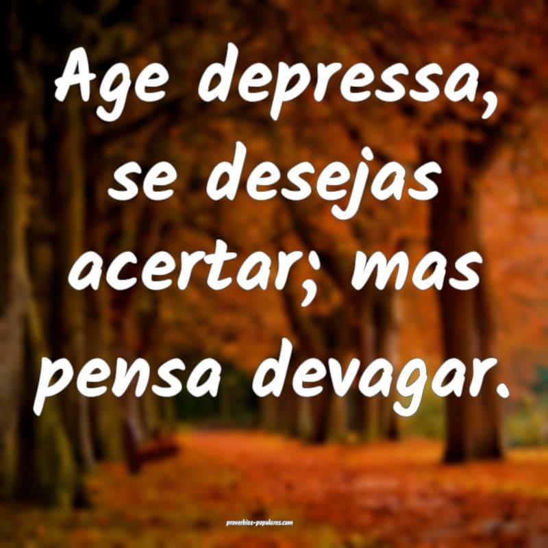 Age depressa, se desejas acertar; mas pensa devaga ...