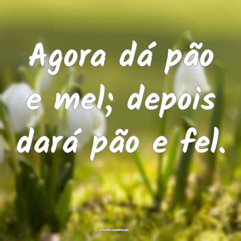 Agora dá pão e mel; depois dará pão e fel.
...