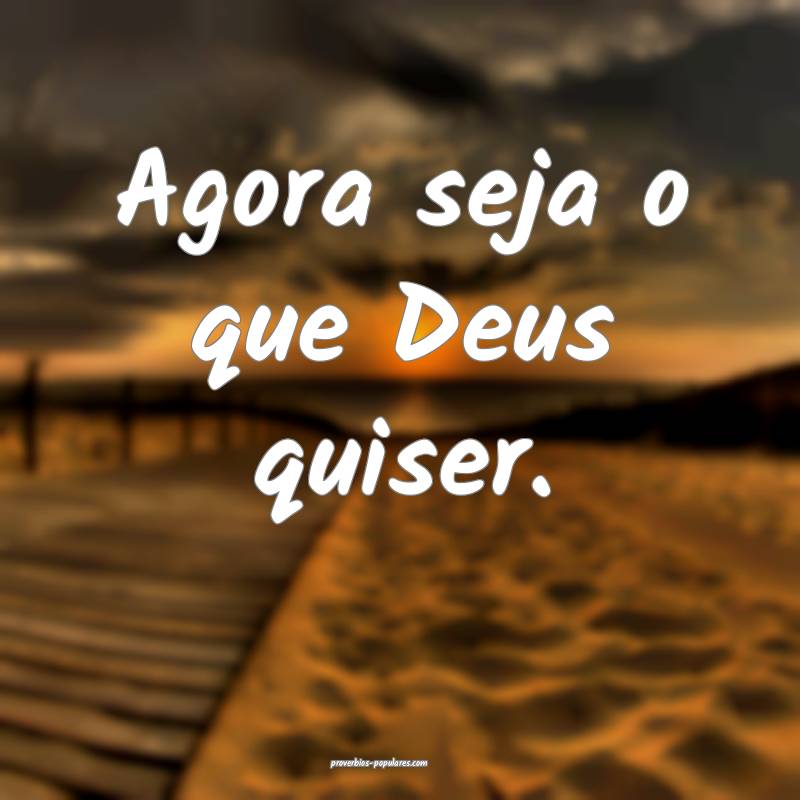 Agora seja o que Deus quiser.
 ...