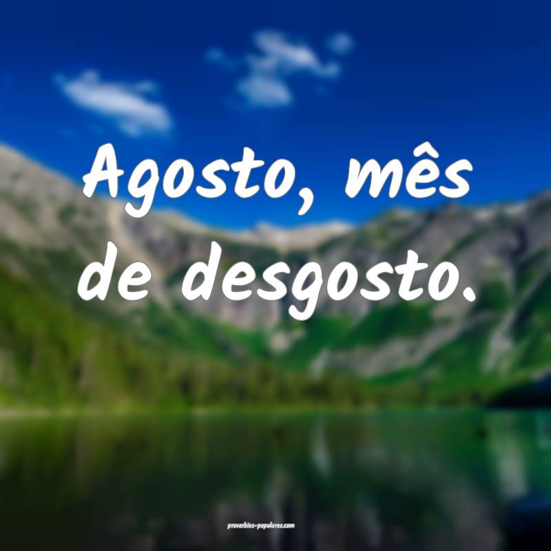 Agosto, mês de desgosto.
...