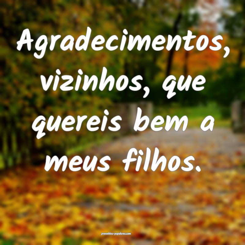 Agradecimentos, vizinhos, que quereis bem a meus f ...