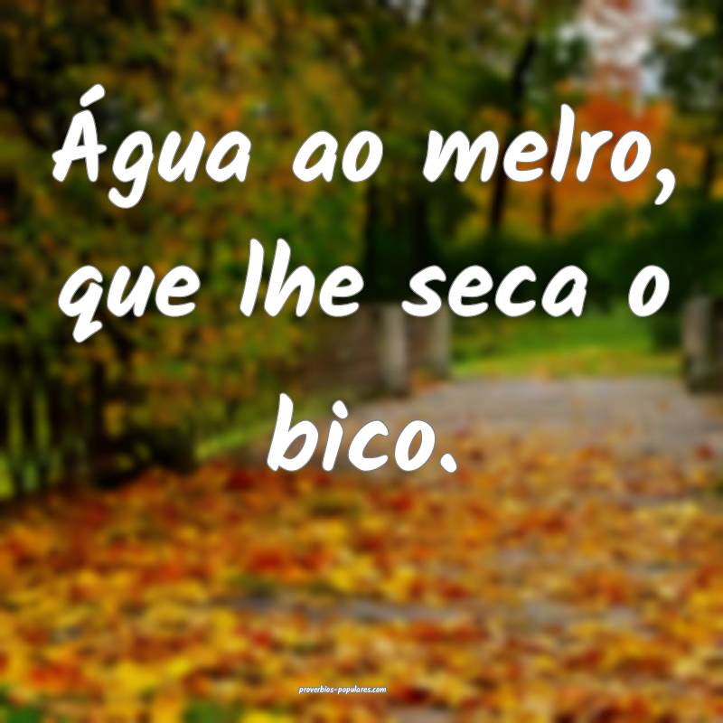 Água ao melro, que lhe seca o bico.
...