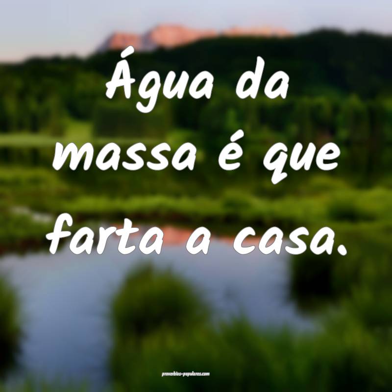 Água da massa é que farta a casa.
...