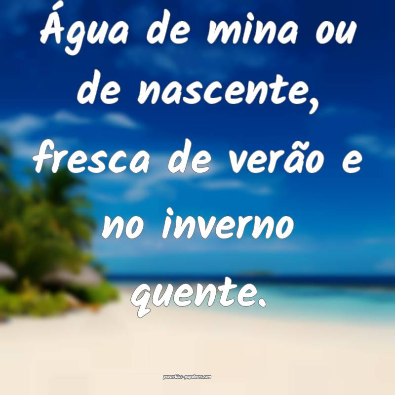 Água de mina ou de nascente, fresca de verão e no inverno quente.
...