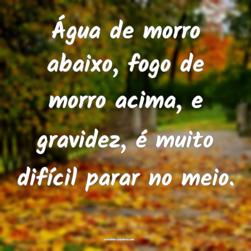 Água de morro abaixo, fogo de morro acima, e gravidez, é muito difí...