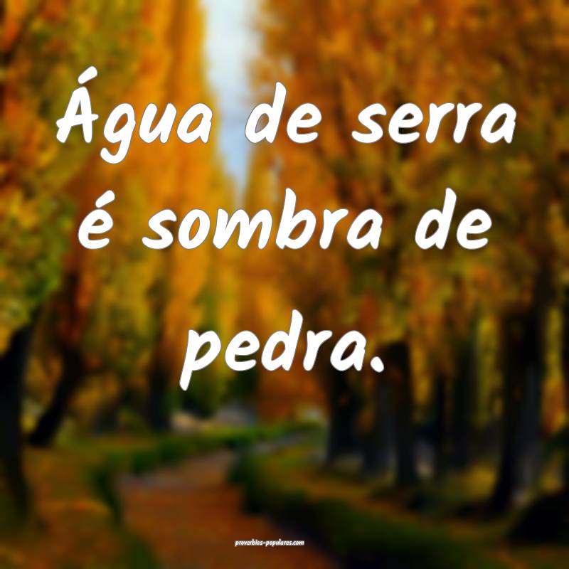 Água de serra é sombra de pedra.
...