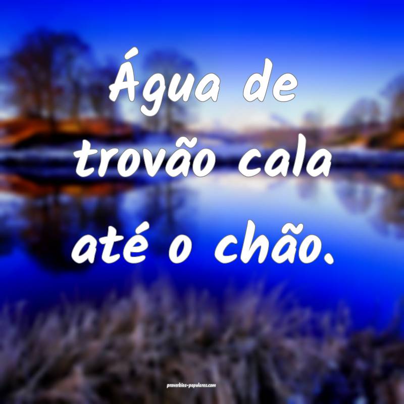 Água de trovão cala até o chão.
...