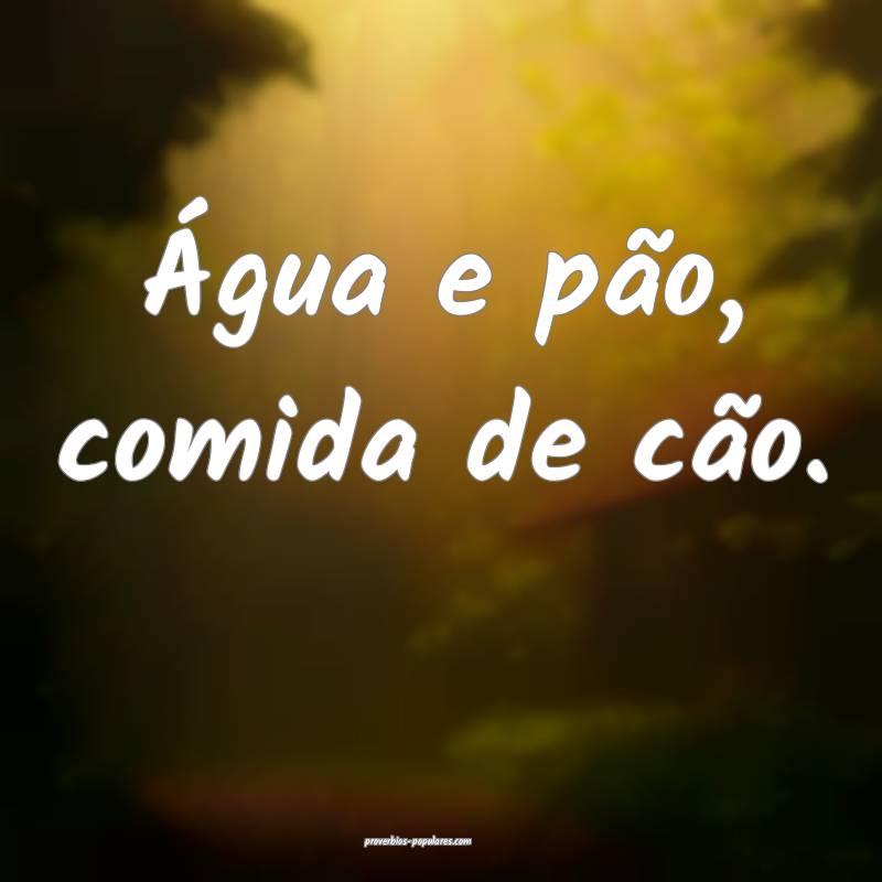 Água e pão, comida de cão.
...