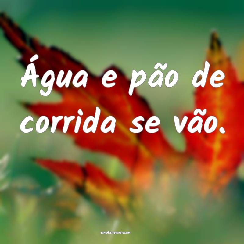 Água e pão de corrida se vão.
...