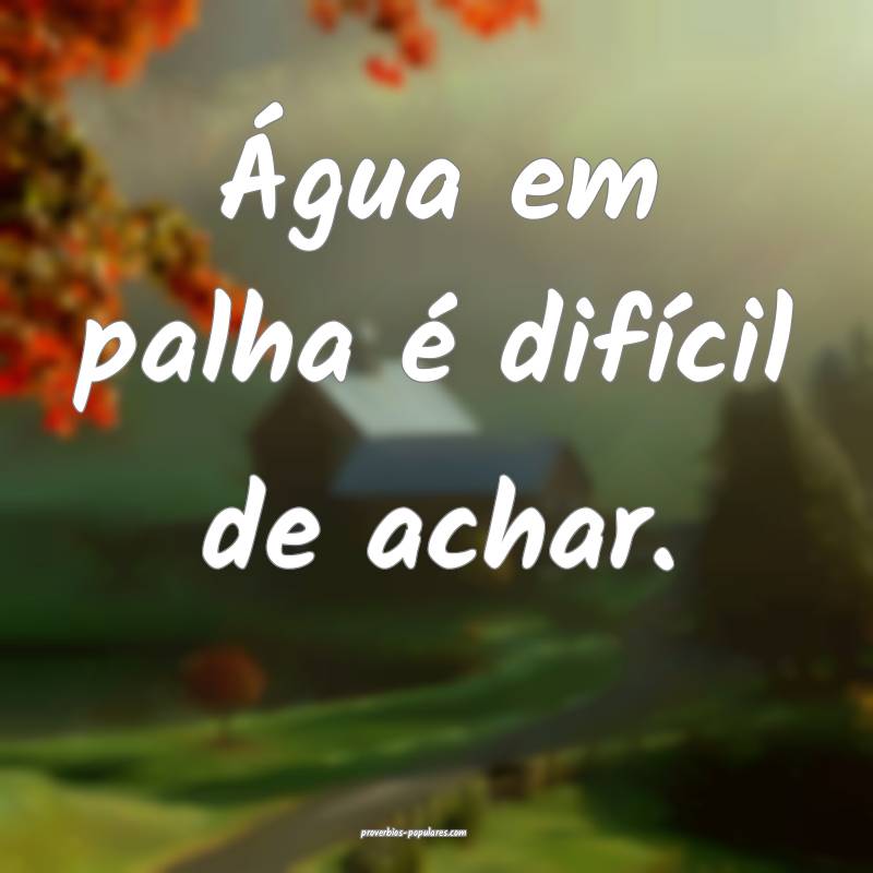 Água em palha é difícil de achar.
...