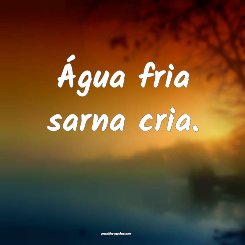 Água fria sarna cria.
...