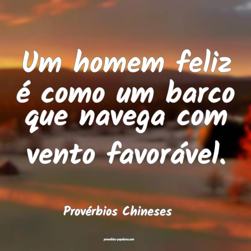 Um homem feliz é como um barco que navega com vento favorável.
...
