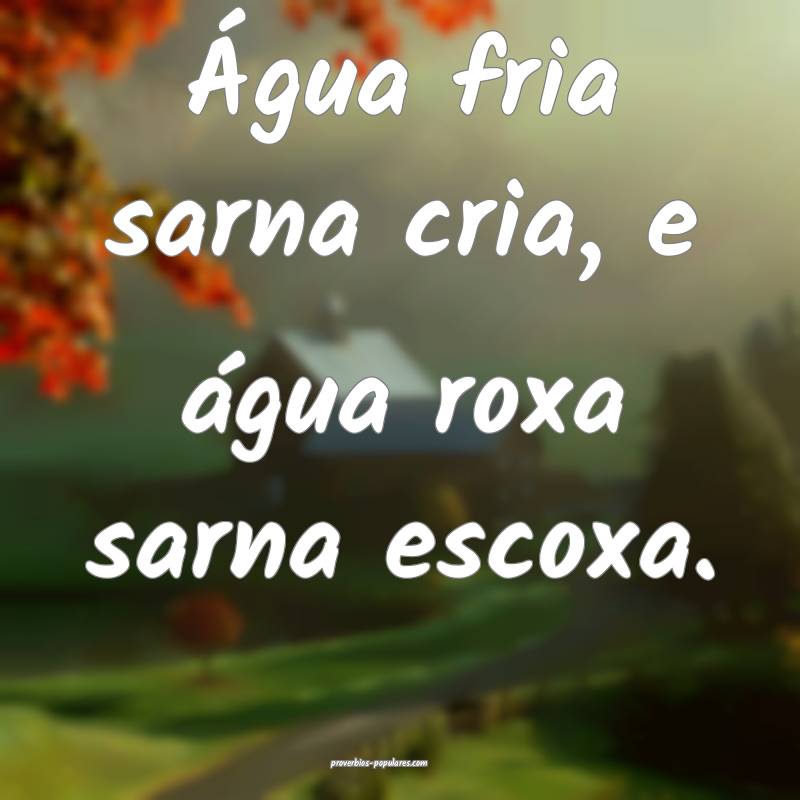 Água fria sarna cria, e água roxa sarna escoxa.
...