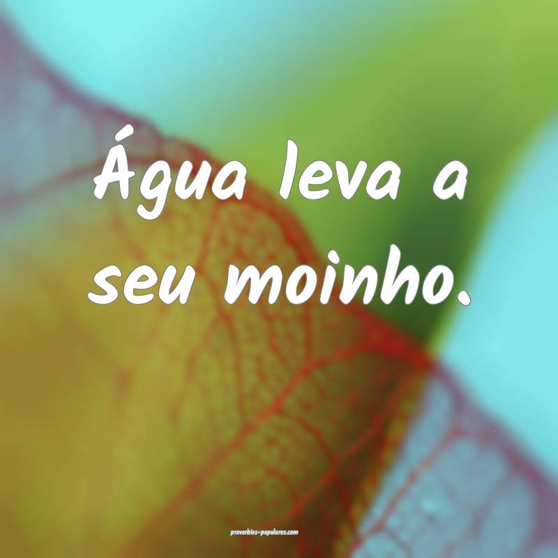 Água leva a seu moinho.
...