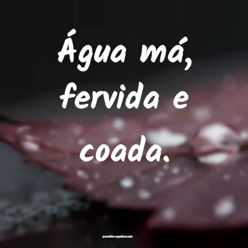 Água má, fervida e coada.
...