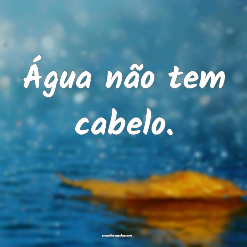 Água não tem cabelo.
...