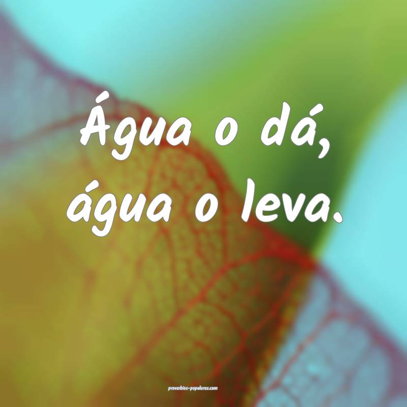 Água o dá, água o leva.
...