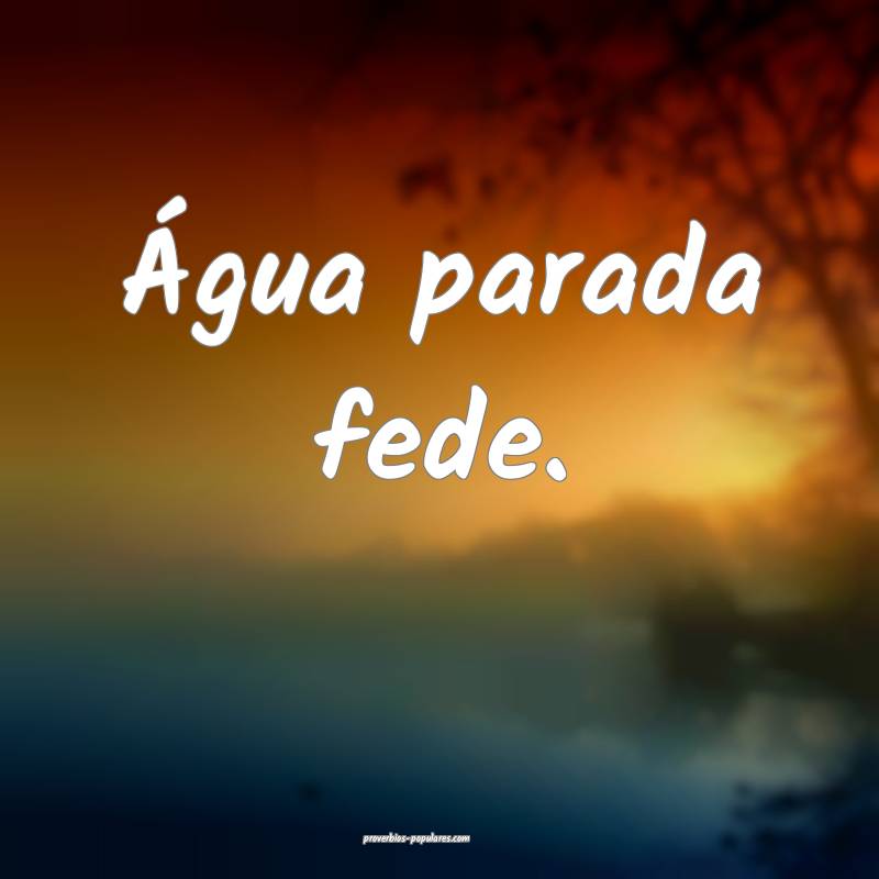 Água parada fede.
...