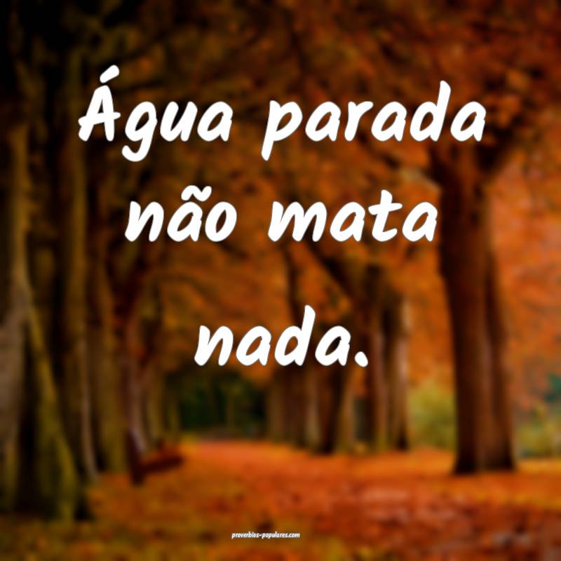 Água parada não mata nada.
...